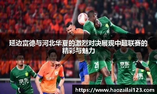 延边富德与河北华夏的激烈对决展现中超联赛的精彩与魅力